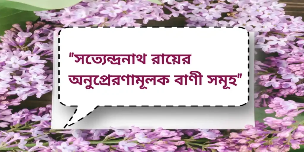 Satyendranath Rai quotes - সত্যেন্দ্রনাথ রায়ের অনুপ্রেরণামূলক বাণী সমূহ